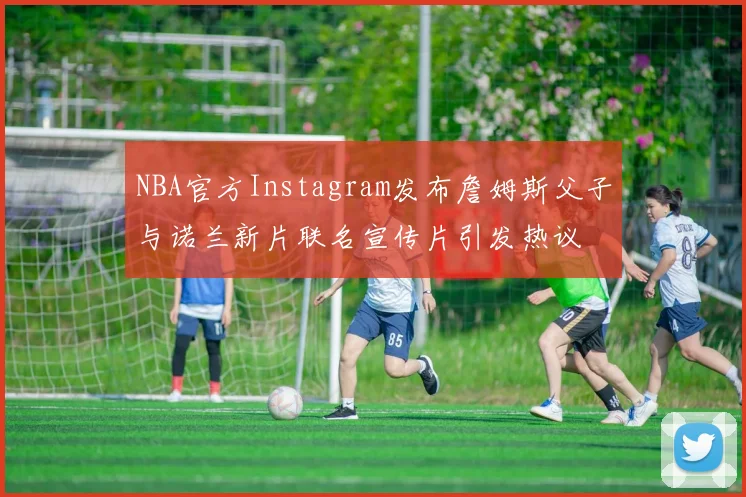 NBA官方Instagram发布詹姆斯父子与诺兰新片联名宣传片引发热议
