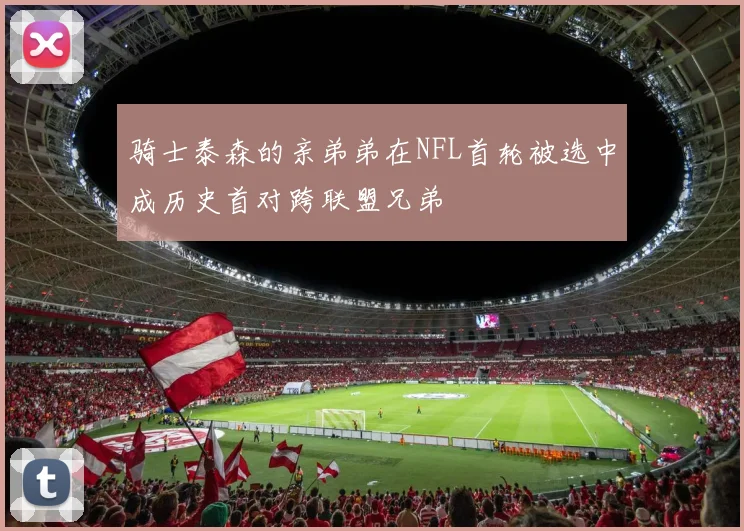 骑士泰森的亲弟弟在NFL首轮被选中成历史首对跨联盟兄弟