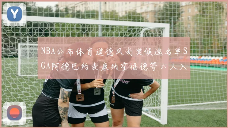NBA公布体育道德风尚奖候选名单SGA阿德巴约麦康纳霍福德等六人入围