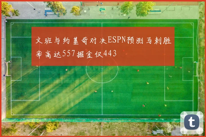 文班与约基奇对决ESPN预测马刺胜率高达557掘金仅443