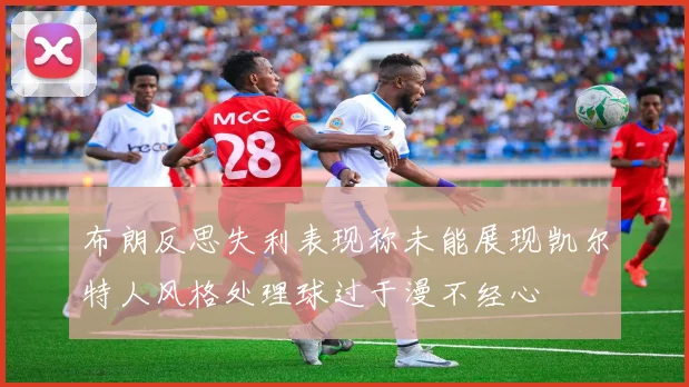 布朗反思失利表现称未能展现凯尔特人风格处理球过于漫不经心
