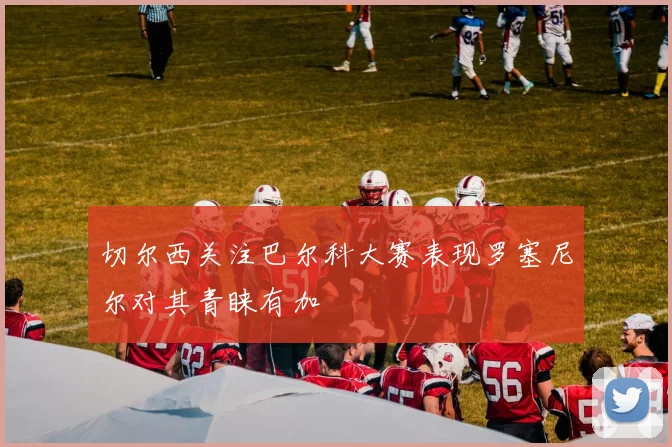 切尔西关注巴尔科大赛表现罗塞尼尔对其青睐有加