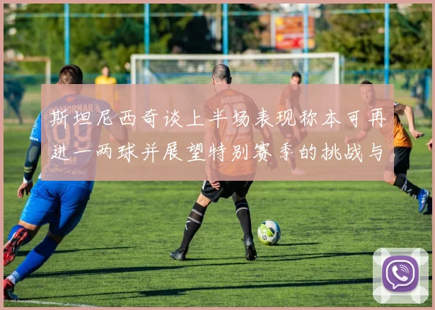 斯坦尼西奇谈上半场表现称本可再进一两球并展望特别赛季的挑战与机遇
