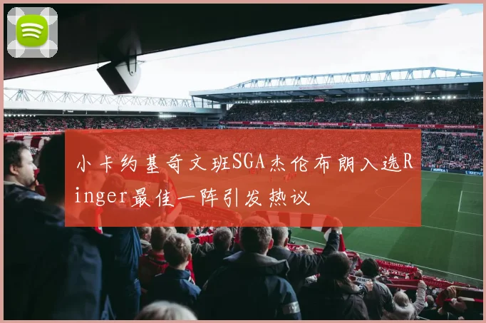 小卡约基奇文班SGA杰伦布朗入选Ringer最佳一阵引发热议