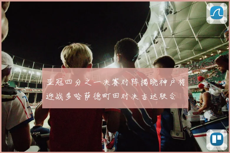 亚冠四分之一决赛对阵揭晓神户将迎战多哈萨德町田对决吉达联合