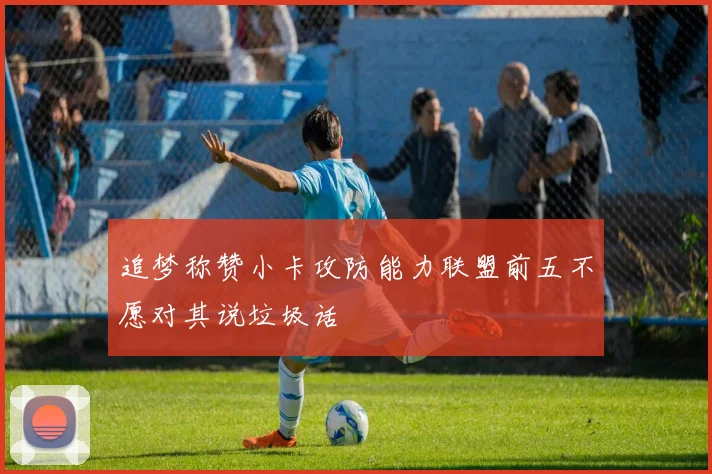 追梦称赞小卡攻防能力联盟前五不愿对其说垃圾话