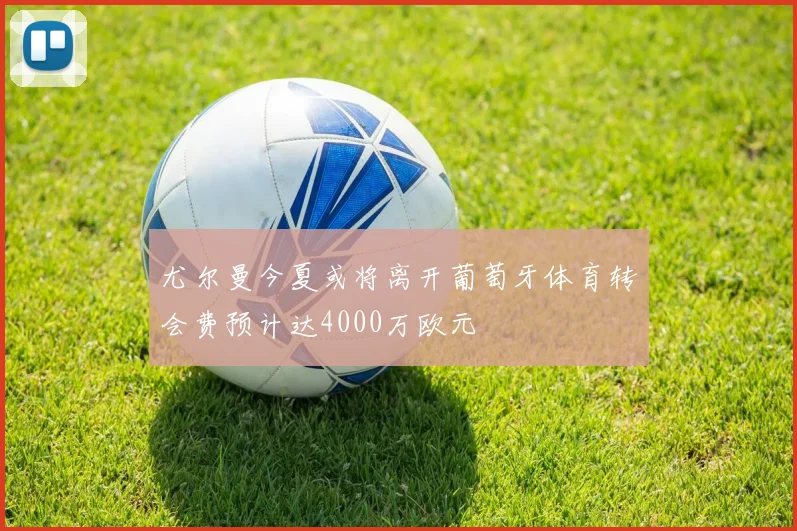 尤尔曼今夏或将离开葡萄牙体育转会费预计达4000万欧元