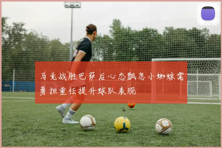 马竞战胜巴萨后心态飘忽小蜘蛛需勇担重任提升球队表现