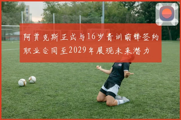 阿贾克斯正式与16岁青训前锋签约职业合同至2029年展现未来潜力