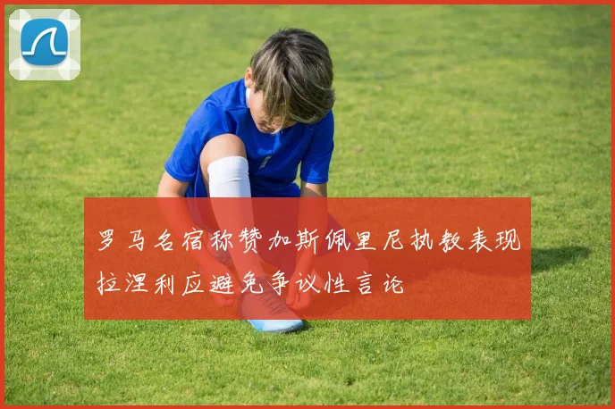 罗马名宿称赞加斯佩里尼执教表现拉涅利应避免争议性言论