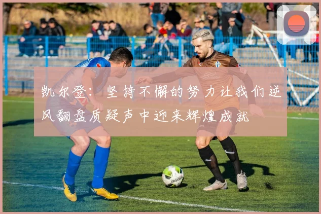 凯尔登：坚持不懈的努力让我们逆风翻盘质疑声中迎来辉煌成就