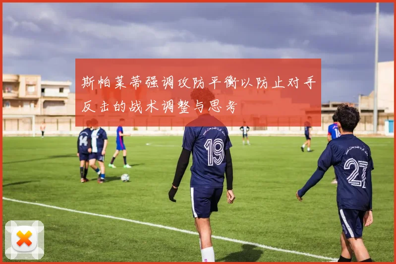 斯帕莱蒂强调攻防平衡以防止对手反击的战术调整与思考