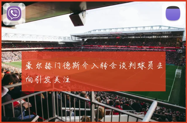 豪尔赫门德斯介入转会谈判球员去向引发关注